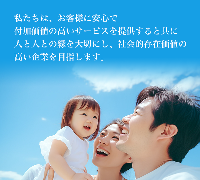 私たちは、お客様に安心で付加価値の高いサービスを提供すると共に人と人との縁を大切にし、社会的存在価値の高い企業を目指します。